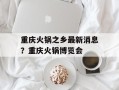 重庆火锅之乡最新消息？重庆火锅博览会
