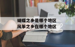 蝴蝶之乡是哪个地区 风筝之乡在哪个地区