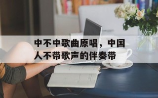 中不中歌曲原唱，中国人不带歌声的伴奏带