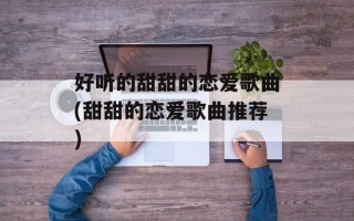 好听的甜甜的恋爱歌曲(甜甜的恋爱歌曲推荐)