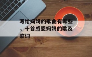 写给妈妈的歌曲有哪些，十首感恩妈妈的歌及歌词