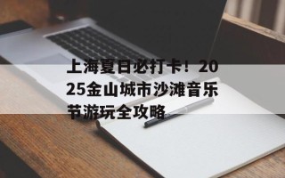 上海夏日必打卡！2025金山城市沙滩音乐节游玩全攻略