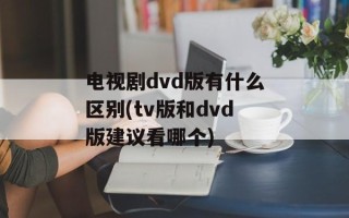 电视剧dvd版有什么区别(tv版和dvd版建议看哪个)