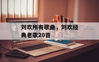 刘欢所有歌曲，刘欢经典老歌20首