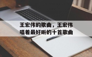王宏伟的歌曲，王宏伟唱着最好听的十首歌曲