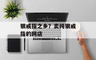 银戒指之乡？卖纯银戒指的网店