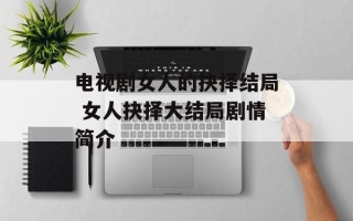 电视剧女人的抉择结局 女人抉择大结局剧情简介