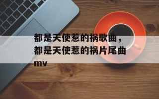 都是天使惹的祸歌曲，都是天使惹的祸片尾曲mv