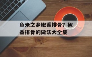 鱼米之乡椒香排骨？椒香排骨的做法大全集