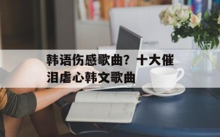 韩语伤感歌曲？十大催泪虐心韩文歌曲