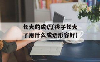 长大的成语(孩子长大了用什么成语形容好)
