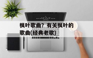枫叶歌曲？有关枫叶的歌曲(经典老歌)