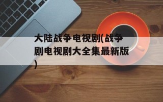 大陆战争电视剧(战争剧电视剧大全集最新版)