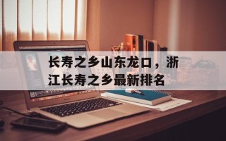 长寿之乡山东龙口，浙江长寿之乡最新排名
