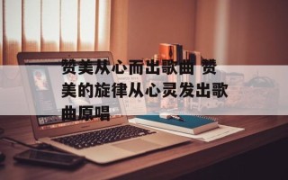 赞美从心而出歌曲 赞美的旋律从心灵发出歌曲原唱