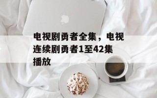 电视剧勇者全集，电视连续剧勇者1至42集播放