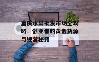 重庆水果批发市场全攻略：创业者的黄金货源与经营秘籍