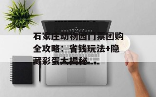 石家庄动物园门票团购全攻略：省钱玩法+隐藏彩蛋大揭秘