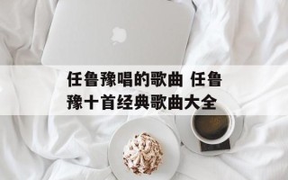 任鲁豫唱的歌曲 任鲁豫十首经典歌曲大全