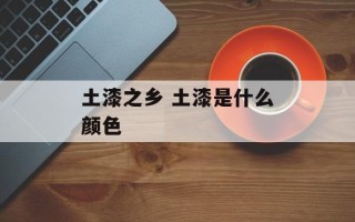 土漆之乡 土漆是什么颜色