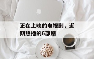 正在上映的电视剧，近期热播的6部剧