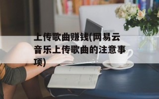 上传歌曲赚钱(网易云音乐上传歌曲的注意事项)