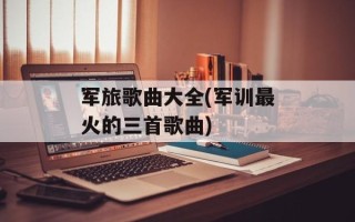 军旅歌曲大全(军训最火的三首歌曲)