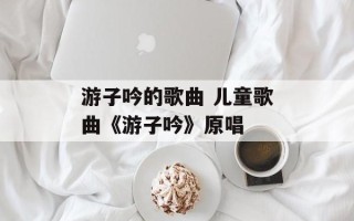 游子吟的歌曲 儿童歌曲《游子吟》原唱