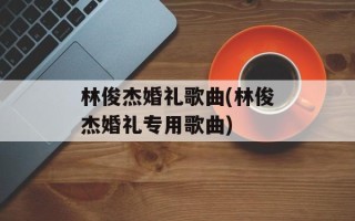 林俊杰婚礼歌曲(林俊杰婚礼专用歌曲)