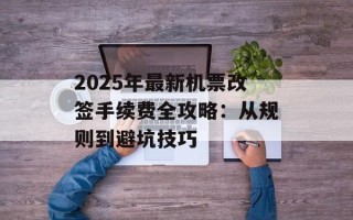 2025年最新机票改签手续费全攻略：从规则到避坑技巧
