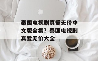 泰国电视剧真爱无价中文版全集？泰国电视剧真爱无价大全
