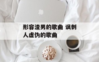 形容渣男的歌曲 讽刺人虚伪的歌曲