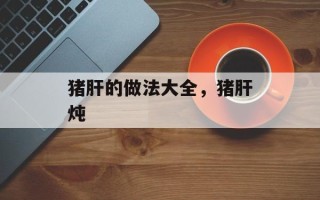 猪肝的做法大全，猪肝炖
