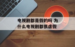 电视剧都是假的吗 为什么电视剧都很虚假