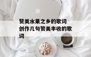赞美水果之乡的歌词 创作几句赞美丰收的歌词