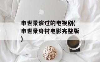 申世景演过的电视剧(申世景身材电影完整版)