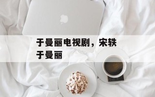 于曼丽电视剧，宋轶 于曼丽