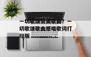 一切歌颂赞美歌曲？一切歌颂歌曲原唱歌词打印版
