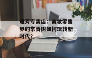 雅芳专卖店：美妆零售界的常青树如何玩转新时代？