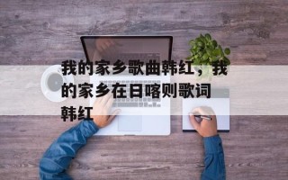 我的家乡歌曲韩红，我的家乡在日喀则歌词 韩红