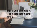 青铜器之乡是陕西哪儿，陕西哪里被誉为青铜器之乡