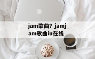jam歌曲？jamjam歌曲iu在线