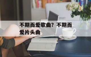 不期而爱歌曲？不期而爱片头曲