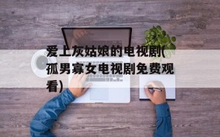 爱上灰姑娘的电视剧(孤男寡女电视剧免费观看)