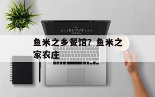 鱼米之乡餐馆？鱼米之家农庄