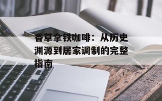 香草拿铁咖啡：从历史渊源到居家调制的完整指南