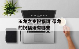 玉龙之乡祝福词 带龙的祝福语有哪些
