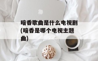暗香歌曲是什么电视剧(暗香是哪个电视主题曲)