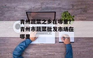 青州蔬菜之乡在哪里？青州市蔬菜批发市场在哪里