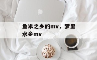 鱼米之乡的mv，梦里水乡mv